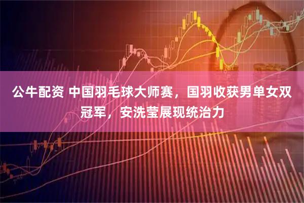 公牛配资 中国羽毛球大师赛，国羽收获男单女双冠军，安洗莹展现统治力