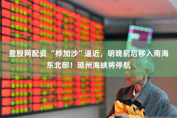 盈股网配资 “桦加沙”逼近，明晚前后移入南海东北部！琼州海峡将停航