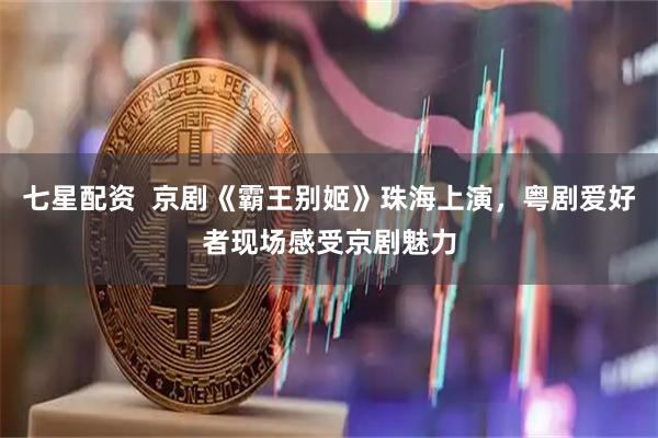 七星配资  京剧《霸王别姬》珠海上演，粤剧爱好者现场感受京剧魅力