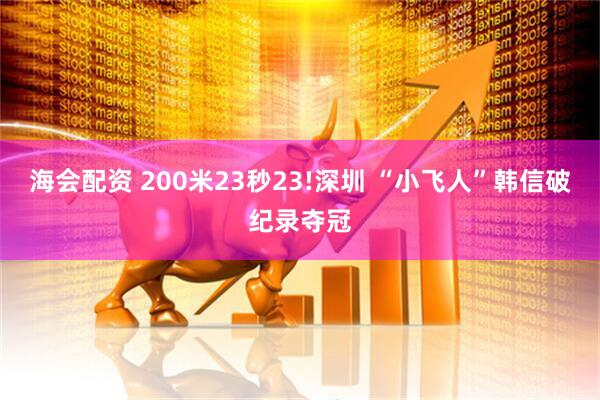 海会配资 200米23秒23!深圳 “小飞人”韩信破纪录夺冠