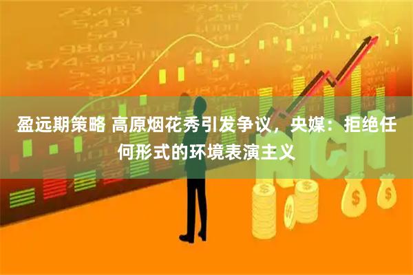 盈远期策略 高原烟花秀引发争议，央媒：拒绝任何形式的环境表演主义