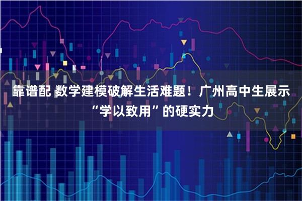 靠谱配 数学建模破解生活难题！广州高中生展示“学以致用”的硬实力