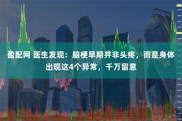 盈配网 医生发现：脑梗早期并非头疼，而是身体出现这4个异常，千万留意