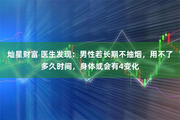 灿星财富 医生发现：男性若长期不抽烟，用不了多久时间，身体或会有4变化
