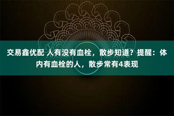 交易鑫优配 人有没有血栓，散步知道？提醒：体内有血栓的人，散步常有4表现