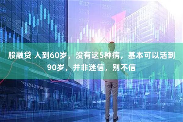 股融贷 人到60岁，没有这5种病，基本可以活到90岁，并非迷信，别不信