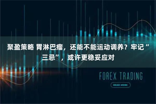 聚盈策略 胃淋巴瘤，还能不能运动调养？牢记“三忌”，或许更稳妥应对