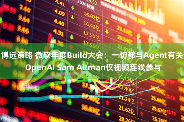 博远策略 微软年度Build大会：一切都与Agent有关 OpenAI Sam Altman仅视频连线参与