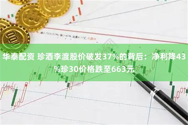 华泰配资 珍酒李渡股价破发37%的背后：净利降43%珍30价格跌至663元