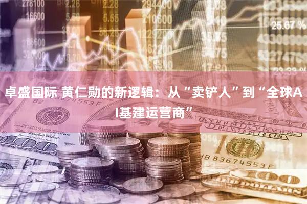 卓盛国际 黄仁勋的新逻辑：从“卖铲人”到“全球AI基建运营商”