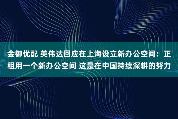 金御优配 英伟达回应在上海设立新办公空间：正租用一个新办公空间 这是在中国持续深耕的努力