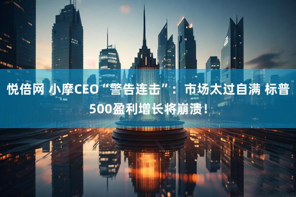 悦倍网 小摩CEO“警告连击”：市场太过自满 标普500盈利增长将崩溃！