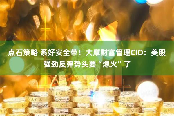 点石策略 系好安全带！大摩财富管理CIO：美股强劲反弹势头要“熄火”了