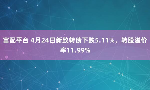 富配平台 4月24日新致转债下跌5.11%，转股溢价率11.99%