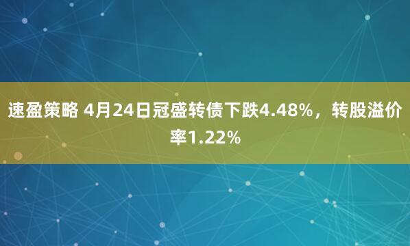 速盈策略 4月24日冠盛转债下跌4.48%，转股溢价率1.22%