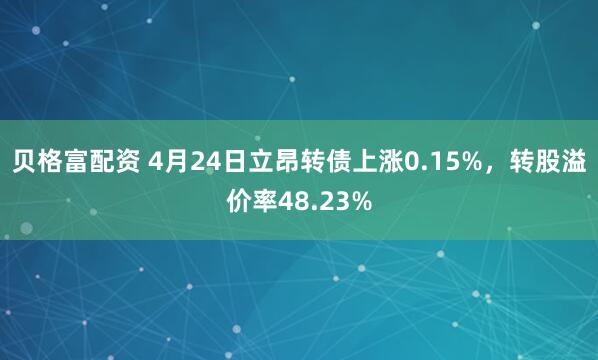 贝格富配资 4月24日立昂转债上涨0.15%，转股溢价率48.23%