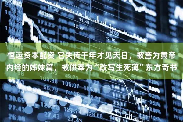 恒运资本配资 它失传千年才见天日，被誉为黄帝内经的姊妹篇，被供奉为“改写生死薄”东方奇书