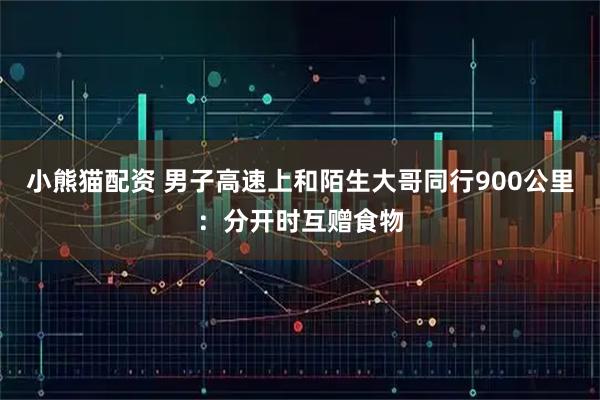 小熊猫配资 男子高速上和陌生大哥同行900公里：分开时互赠食物