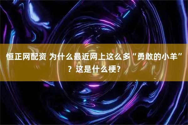 恒正网配资 为什么最近网上这么多“勇敢的小羊”？这是什么梗？