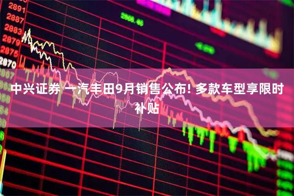 中兴证券 一汽丰田9月销售公布! 多款车型享限时补贴