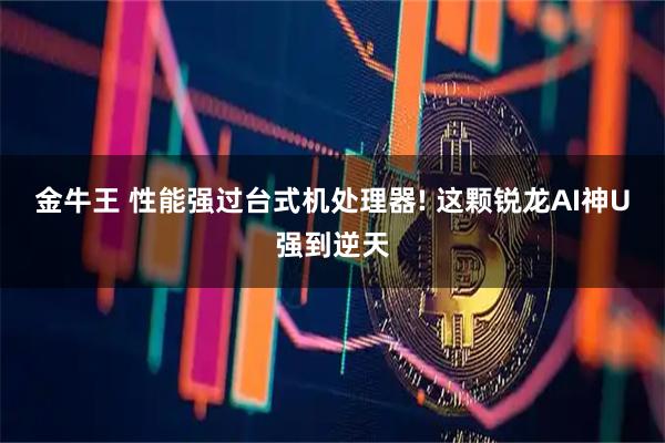 金牛王 性能强过台式机处理器! 这颗锐龙AI神U强到逆天