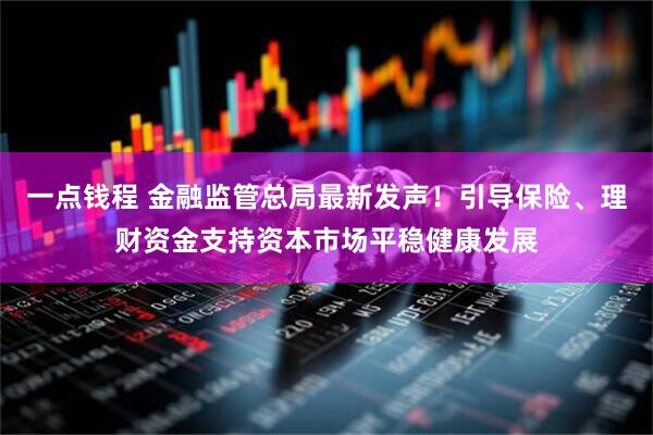 一点钱程 金融监管总局最新发声！引导保险、理财资金支持资本市场平稳健康发展