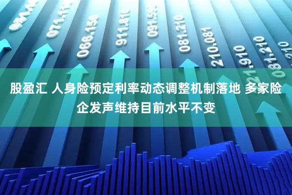 股盈汇 人身险预定利率动态调整机制落地 多家险企发声维持目前水平不变