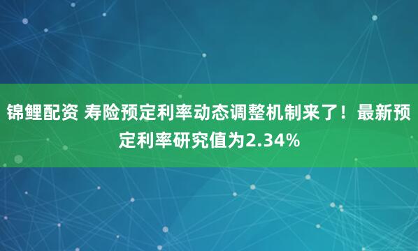 锦鲤配资 寿险预定利率动态调整机制来了！最新预定利率研究值为2.34%