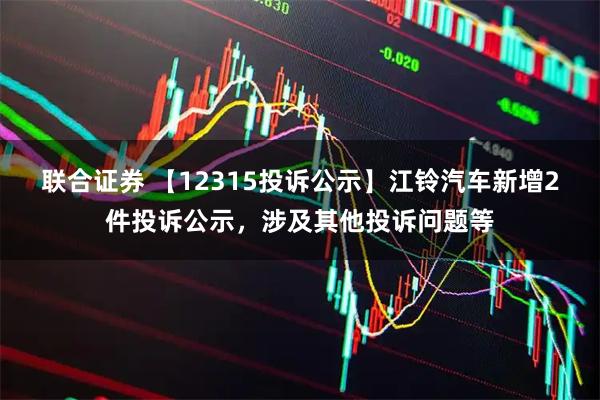 联合证券 【12315投诉公示】江铃汽车新增2件投诉公示，涉及其他投诉问题等
