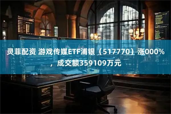 灵菲配资 游戏传媒ETF浦银（517770）涨000%，成交额359109万元