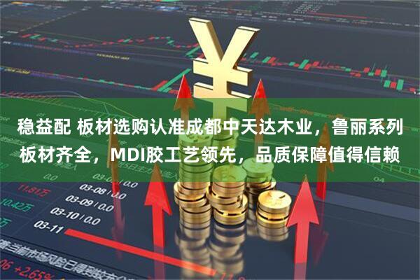稳益配 板材选购认准成都中天达木业，鲁丽系列板材齐全，MDI胶工艺领先，品质保障值得信赖