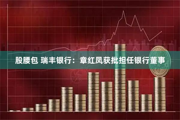 股腰包 瑞丰银行：章红凤获批担任银行董事