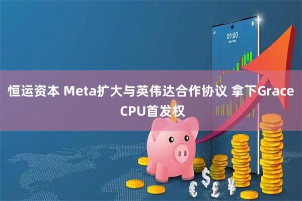 恒运资本 Meta扩大与英伟达合作协议 拿下Grace CPU首发权