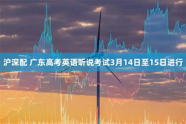 沪深配 广东高考英语听说考试3月14日至15日进行