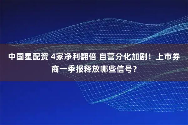 中国星配资 4家净利翻倍 自营分化加剧！上市券商一季报释放哪些信号？