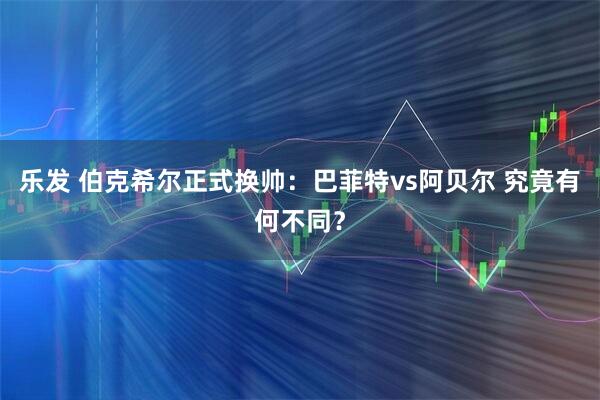 乐发 伯克希尔正式换帅：巴菲特vs阿贝尔 究竟有何不同？