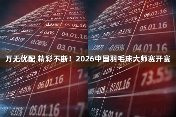 万无优配 精彩不断！2026中国羽毛球大师赛开赛